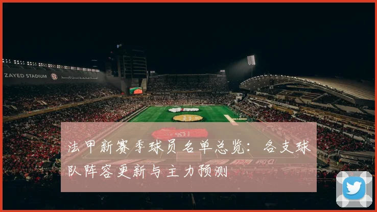 法甲新赛季球员名单总览：各支球队阵容更新与主力预测