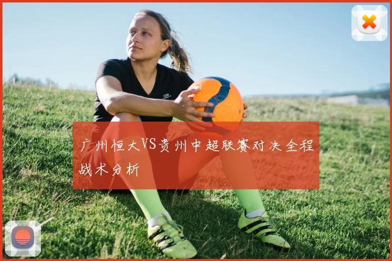 广州恒大VS贵州中超联赛对决全程战术分析