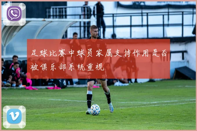 足球比赛中球员家属支持作用是否被俱乐部系统重视