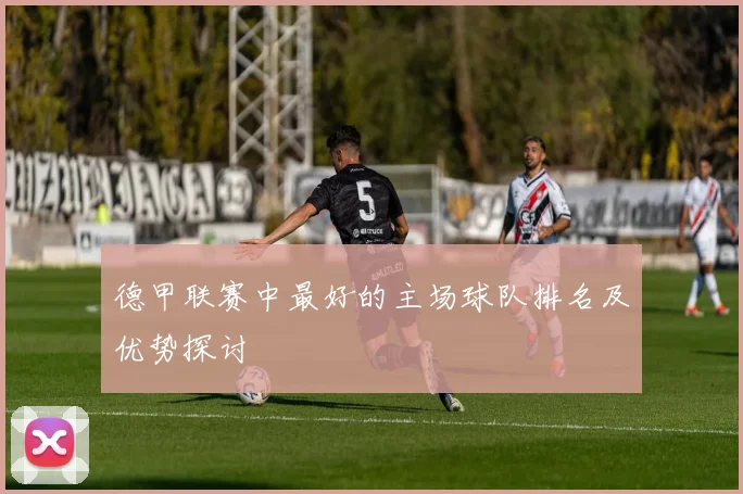 德甲联赛中最好的主场球队排名及优势探讨