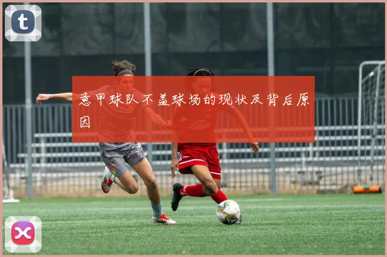 意甲球队不盖球场的现状及背后原因
