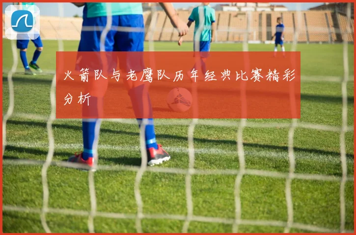 火箭队与老鹰队历年经典比赛精彩分析