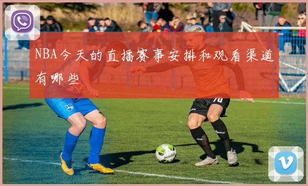 NBA今天的直播赛事安排和观看渠道有哪些