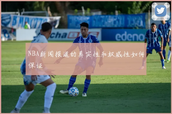 NBA新闻报道的真实性和权威性如何保证