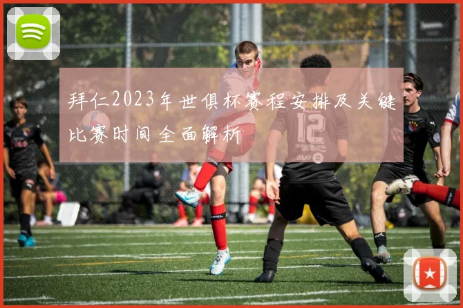 拜仁2023年世俱杯赛程安排及关键比赛时间全面解析