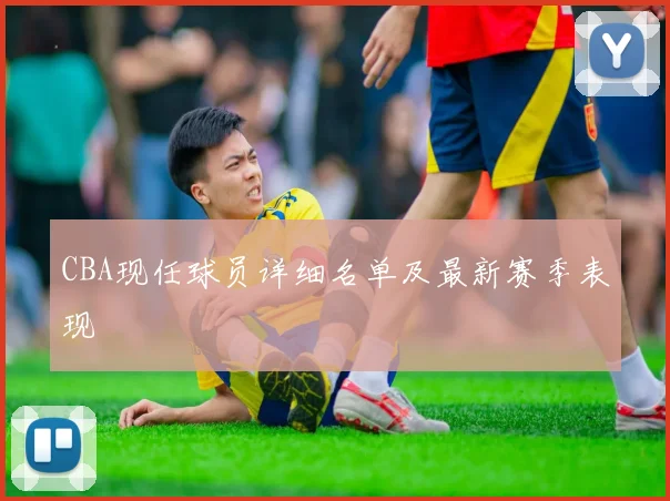 CBA现任球员详细名单及最新赛季表现
