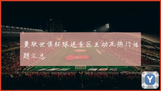 曼联世俱杯球迷专区互动及热门话题汇总