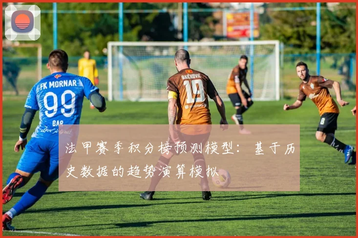 法甲赛季积分榜预测模型：基于历史数据的趋势演算模拟