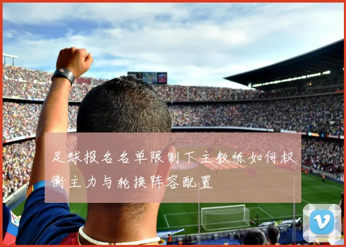 足球报名名单限制下主教练如何权衡主力与轮换阵容配置