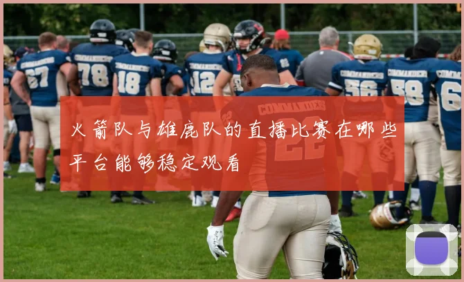 火箭队与雄鹿队的直播比赛在哪些平台能够稳定观看