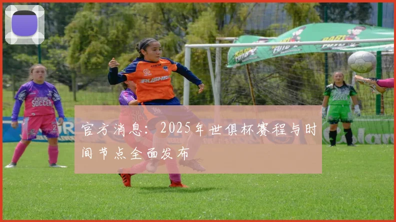 官方消息：2025年世俱杯赛程与时间节点全面发布