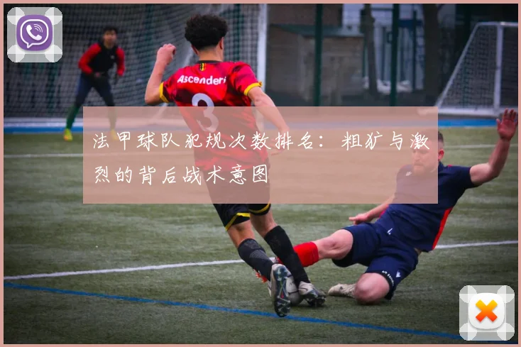 法甲球队犯规次数排名：粗犷与激烈的背后战术意图