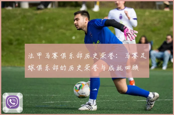 法甲马赛俱乐部历史荣誉:马赛足球俱乐部的历史荣誉与成就回顾