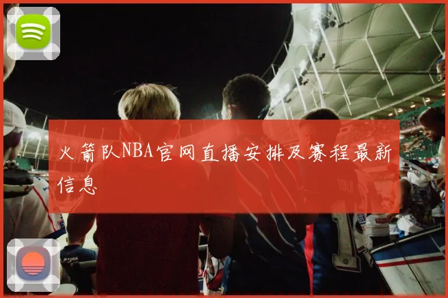 火箭队NBA官网直播安排及赛程最新信息