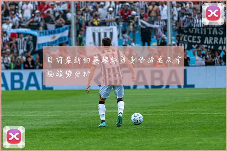 目前最新的英超球员身价排名及市场趋势分析