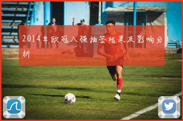 2014年欧冠八强抽签结果及影响分析