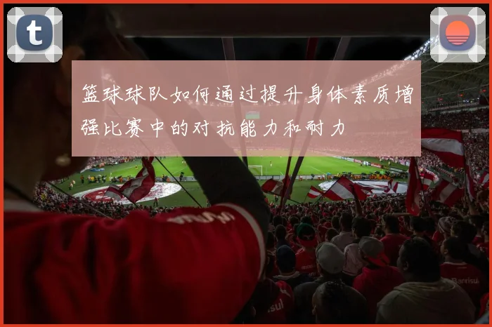 篮球球队如何通过提升身体素质增强比赛中的对抗能力和耐力