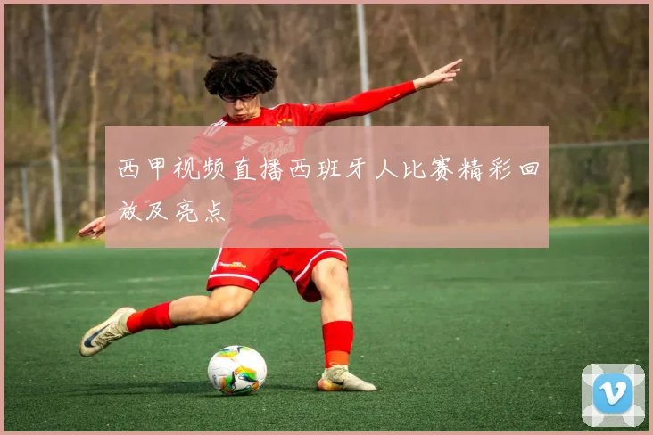 西甲视频直播西班牙人比赛精彩回放及亮点
