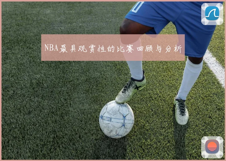 NBA最具观赏性的比赛回顾与分析