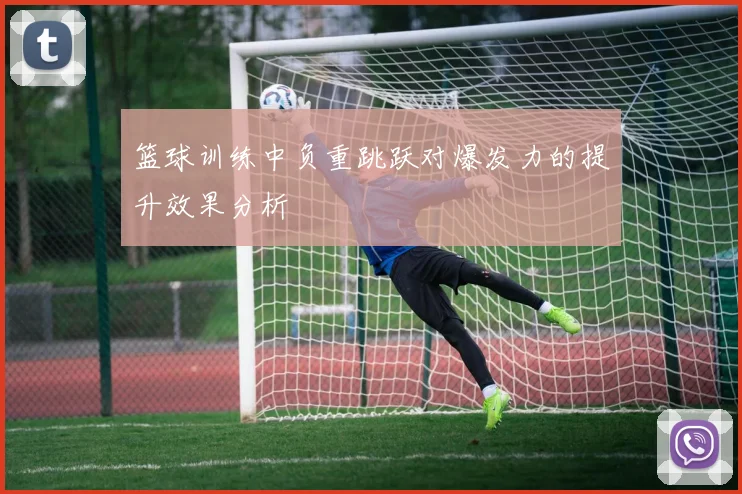 篮球训练中负重跳跃对爆发力的提升效果分析