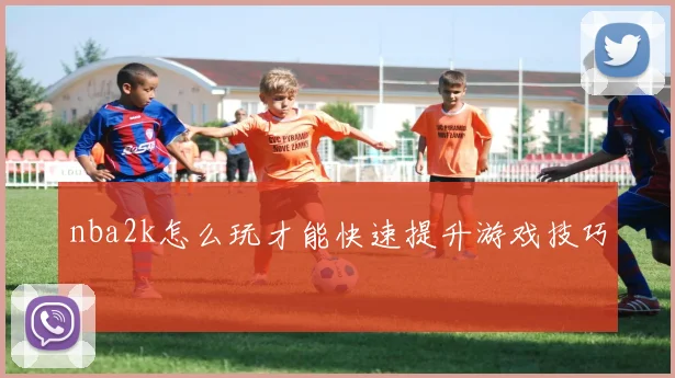 nba2k怎么玩才能快速提升游戏技巧